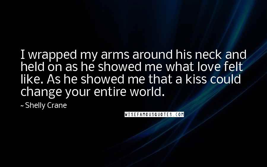 Shelly Crane Quotes: I wrapped my arms around his neck and held on as he showed me what love felt like. As he showed me that a kiss could change your entire world.