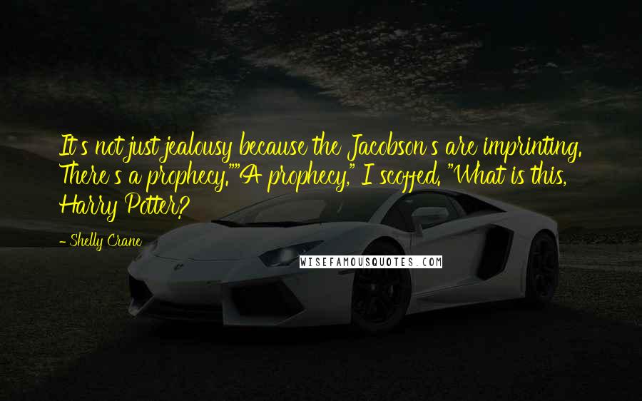 Shelly Crane Quotes: It's not just jealousy because the Jacobson's are imprinting. There's a prophecy.""A prophecy," I scoffed. "What is this, Harry Potter?