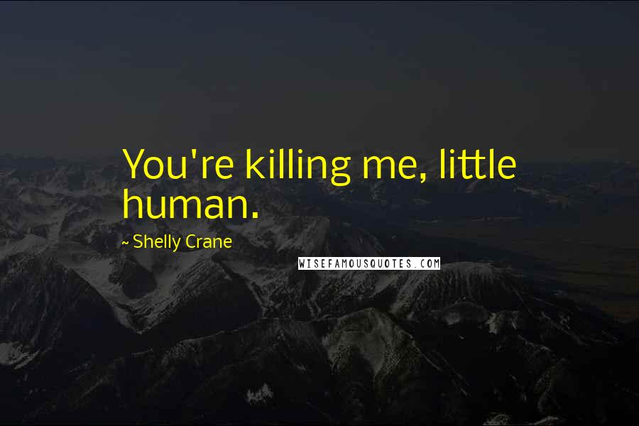 Shelly Crane Quotes: You're killing me, little human.