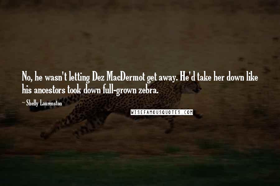 Shelly Laurenston Quotes: No, he wasn't letting Dez MacDermot get away. He'd take her down like his ancestors took down full-grown zebra.