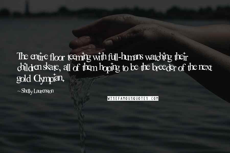 Shelly Laurenston Quotes: The entire floor teeming with full-humans watching their children skate, all of them hoping to be the breeder of the next gold Olympian.