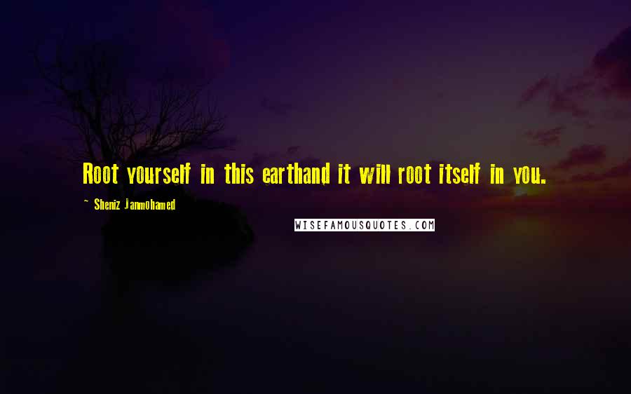 Sheniz Janmohamed Quotes: Root yourself in this earthand it will root itself in you.