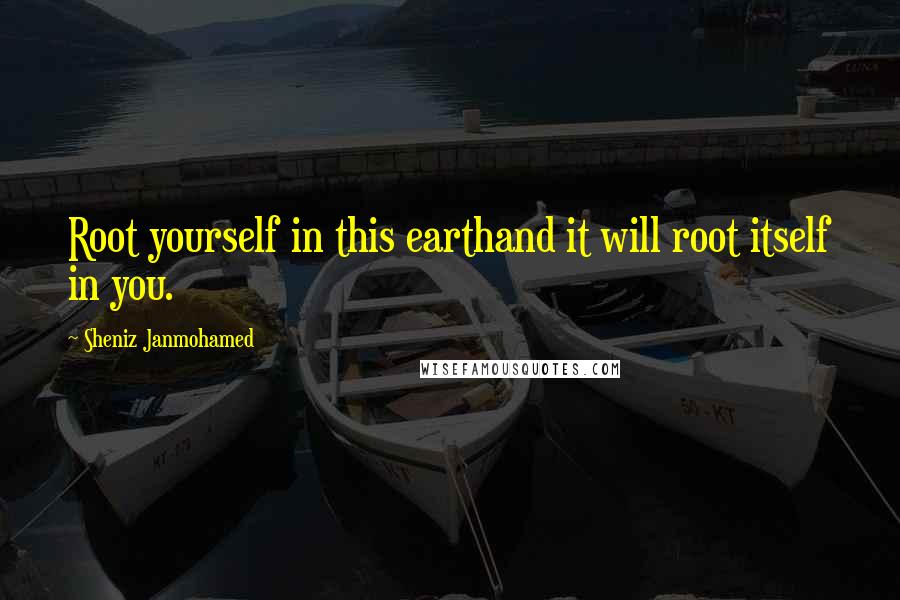 Sheniz Janmohamed Quotes: Root yourself in this earthand it will root itself in you.