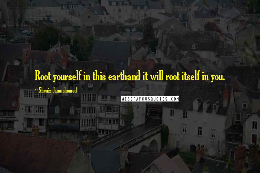 Sheniz Janmohamed Quotes: Root yourself in this earthand it will root itself in you.