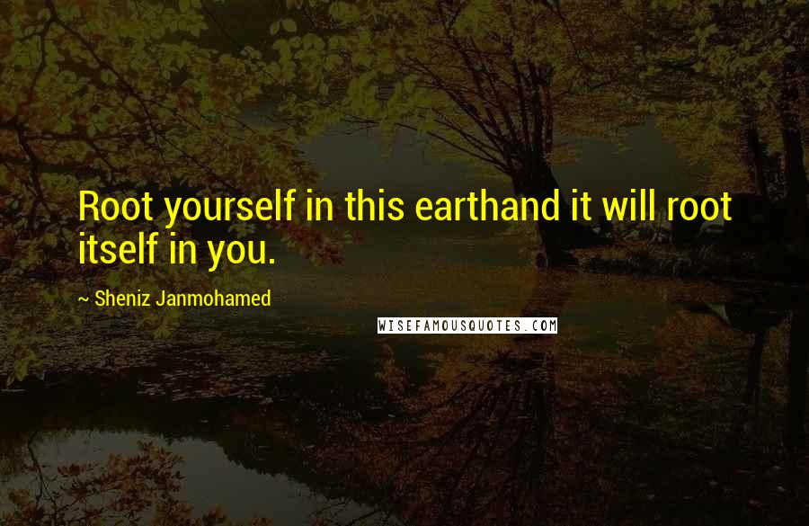 Sheniz Janmohamed Quotes: Root yourself in this earthand it will root itself in you.