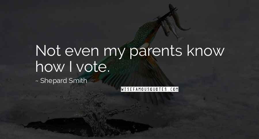 Shepard Smith Quotes: Not even my parents know how I vote.