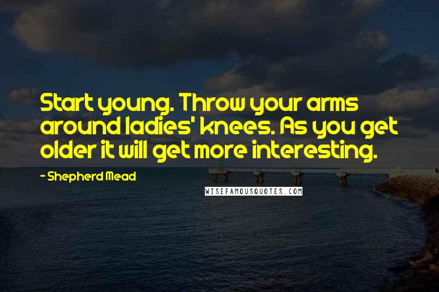 Shepherd Mead Quotes: Start young. Throw your arms around ladies' knees. As you get older it will get more interesting.