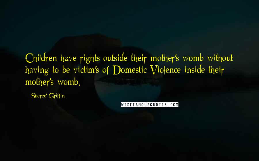 Sheree' Griffin Quotes: Children have rights outside their mother's womb without having to be victim's of Domestic Violence inside their mother's womb.