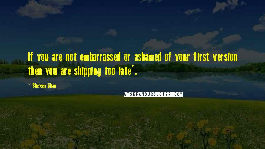 Shereen Bhan Quotes: If you are not embarrassed or ashamed of your first version then you are shipping too late'.