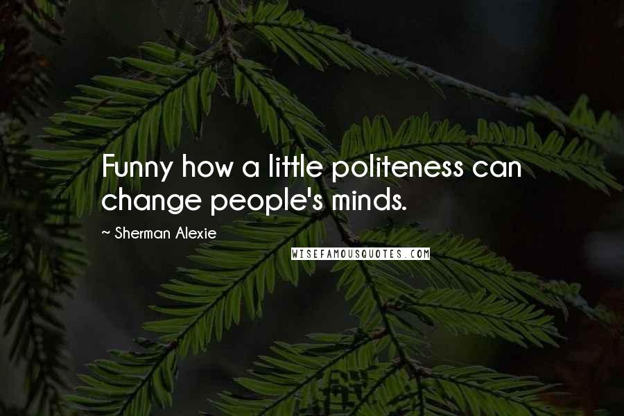 Sherman Alexie Quotes: Funny how a little politeness can change people's minds.