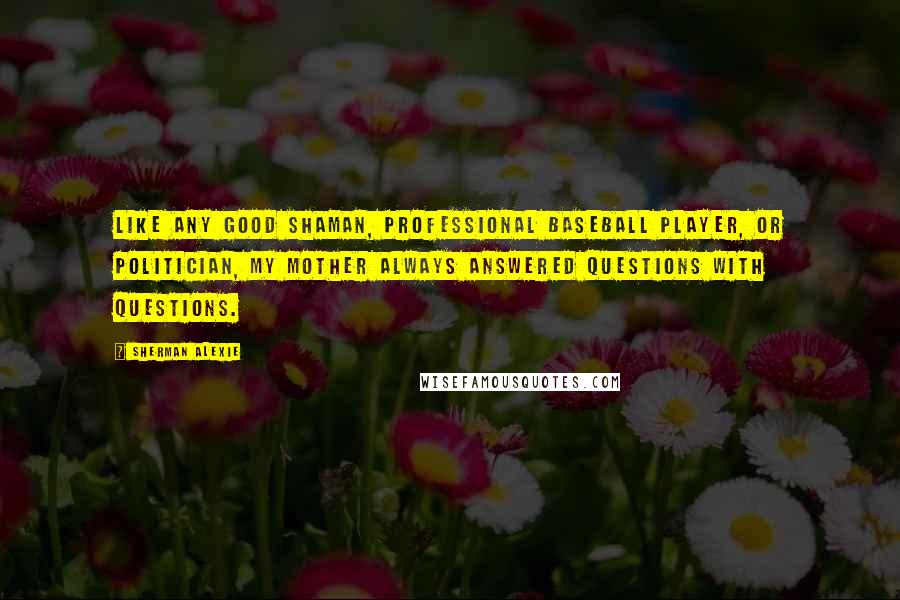 Sherman Alexie Quotes: Like any good shaman, professional baseball player, or politician, my mother always answered questions with questions.