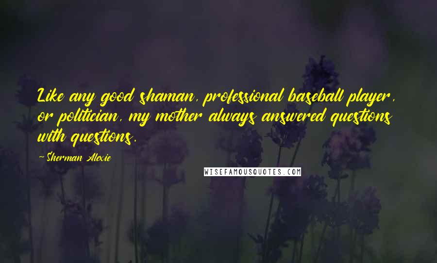 Sherman Alexie Quotes: Like any good shaman, professional baseball player, or politician, my mother always answered questions with questions.