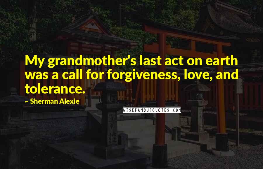 Sherman Alexie Quotes: My grandmother's last act on earth was a call for forgiveness, love, and tolerance.