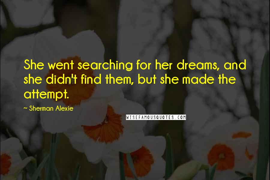 Sherman Alexie Quotes: She went searching for her dreams, and she didn't find them, but she made the attempt.