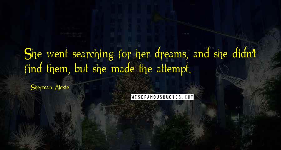 Sherman Alexie Quotes: She went searching for her dreams, and she didn't find them, but she made the attempt.