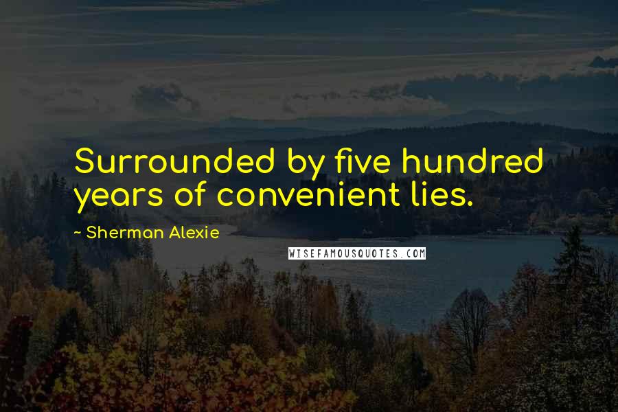 Sherman Alexie Quotes: Surrounded by five hundred years of convenient lies.