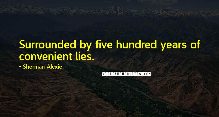 Sherman Alexie Quotes: Surrounded by five hundred years of convenient lies.