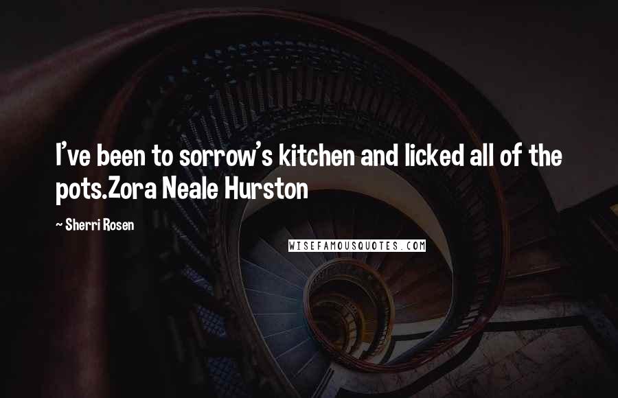 Sherri Rosen Quotes: I've been to sorrow's kitchen and licked all of the pots.Zora Neale Hurston