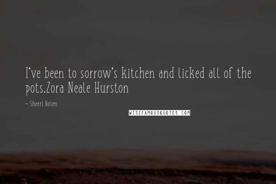 Sherri Rosen Quotes: I've been to sorrow's kitchen and licked all of the pots.Zora Neale Hurston