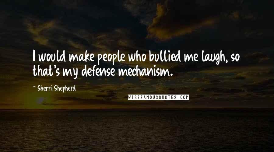 Sherri Shepherd Quotes: I would make people who bullied me laugh, so that's my defense mechanism.