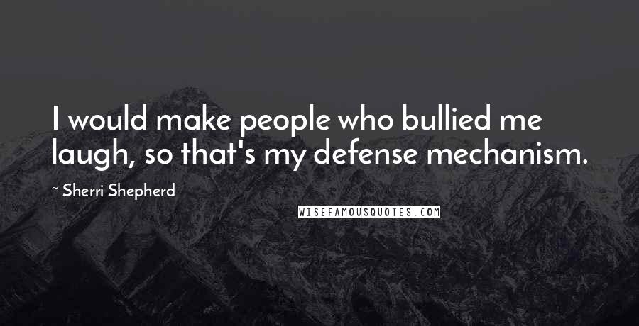 Sherri Shepherd Quotes: I would make people who bullied me laugh, so that's my defense mechanism.