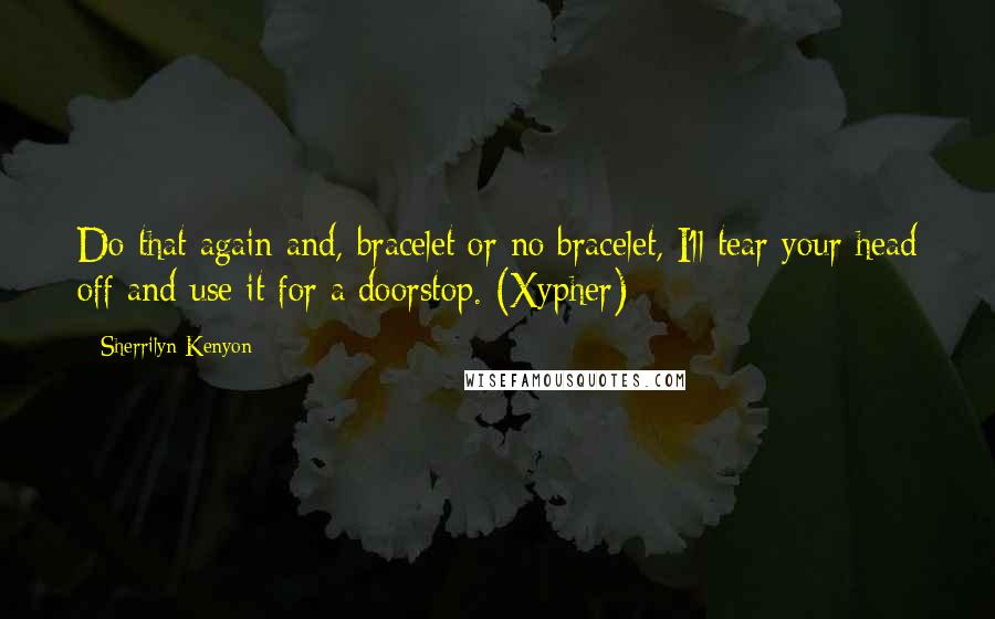 Sherrilyn Kenyon Quotes: Do that again and, bracelet or no bracelet, I'll tear your head off and use it for a doorstop. (Xypher)