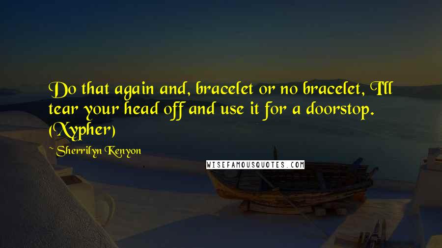 Sherrilyn Kenyon Quotes: Do that again and, bracelet or no bracelet, I'll tear your head off and use it for a doorstop. (Xypher)