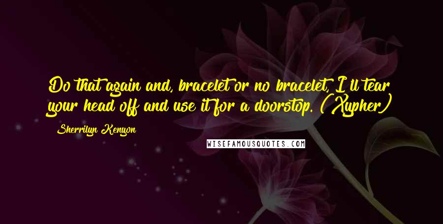 Sherrilyn Kenyon Quotes: Do that again and, bracelet or no bracelet, I'll tear your head off and use it for a doorstop. (Xypher)