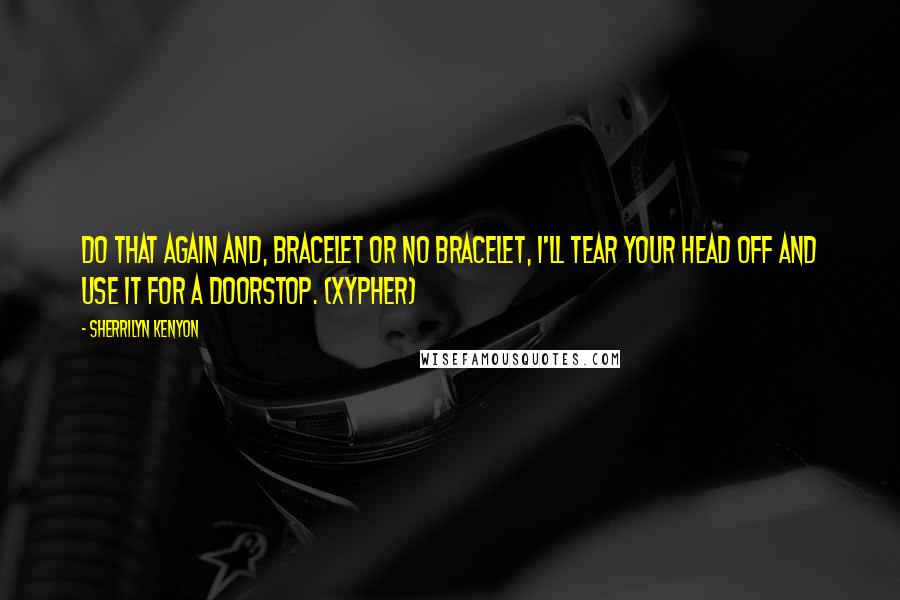 Sherrilyn Kenyon Quotes: Do that again and, bracelet or no bracelet, I'll tear your head off and use it for a doorstop. (Xypher)