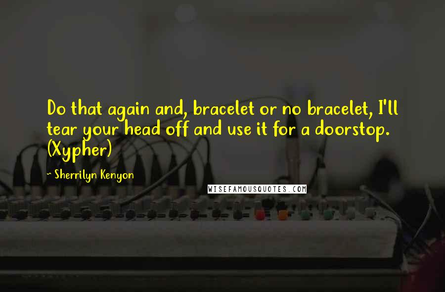 Sherrilyn Kenyon Quotes: Do that again and, bracelet or no bracelet, I'll tear your head off and use it for a doorstop. (Xypher)