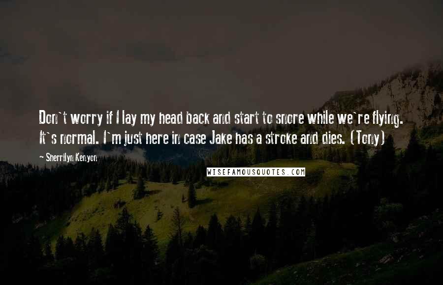 Sherrilyn Kenyon Quotes: Don't worry if I lay my head back and start to snore while we're flying. It's normal. I'm just here in case Jake has a stroke and dies. (Tony)