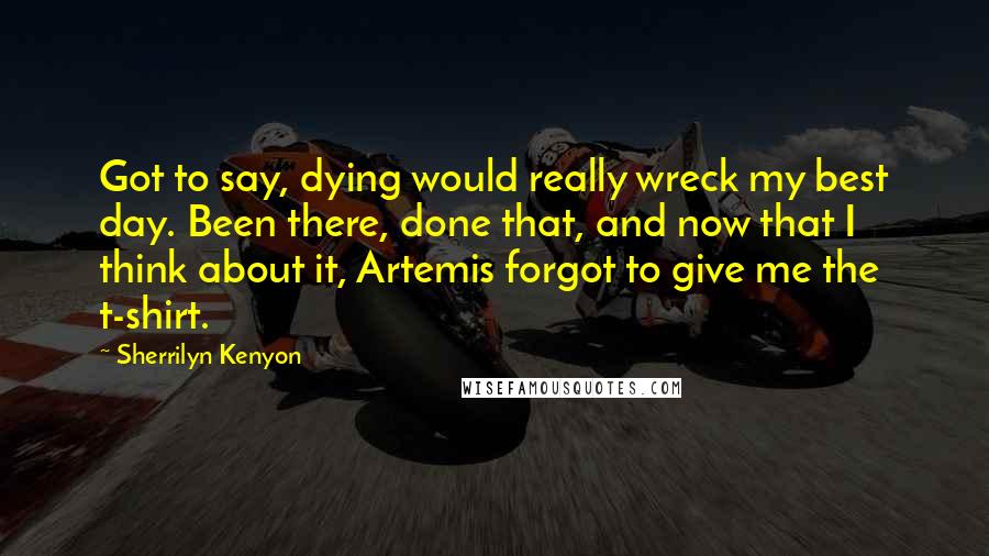 Sherrilyn Kenyon Quotes: Got to say, dying would really wreck my best day. Been there, done that, and now that I think about it, Artemis forgot to give me the t-shirt.