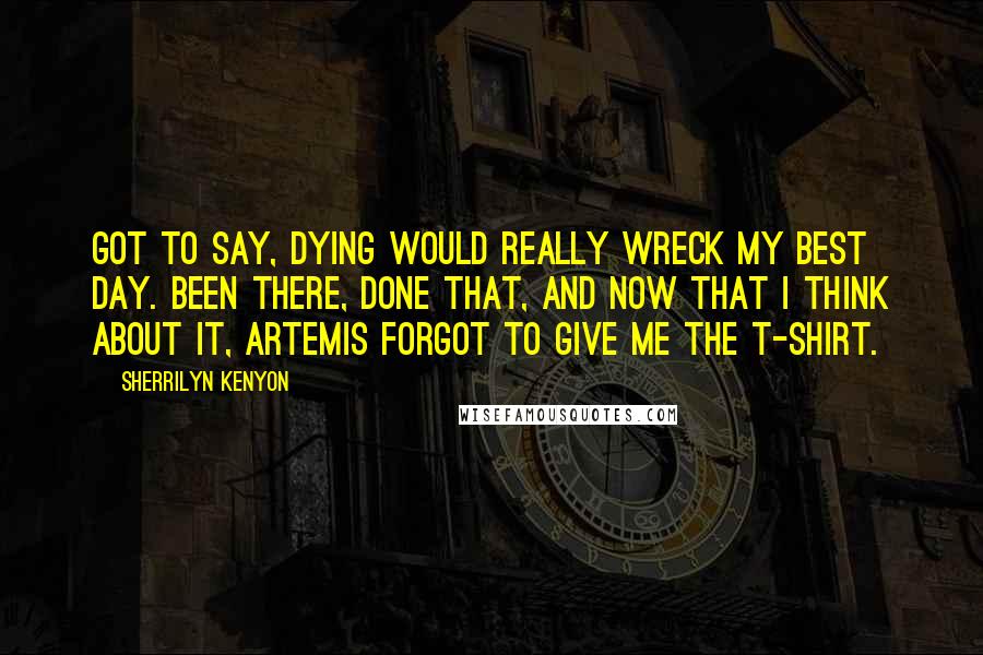 Sherrilyn Kenyon Quotes: Got to say, dying would really wreck my best day. Been there, done that, and now that I think about it, Artemis forgot to give me the t-shirt.