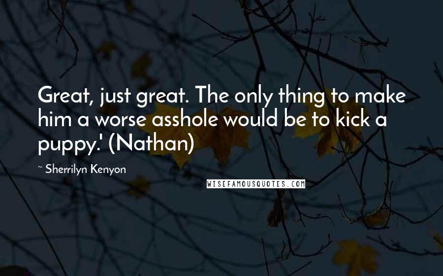 Sherrilyn Kenyon Quotes: Great, just great. The only thing to make him a worse asshole would be to kick a puppy.' (Nathan)