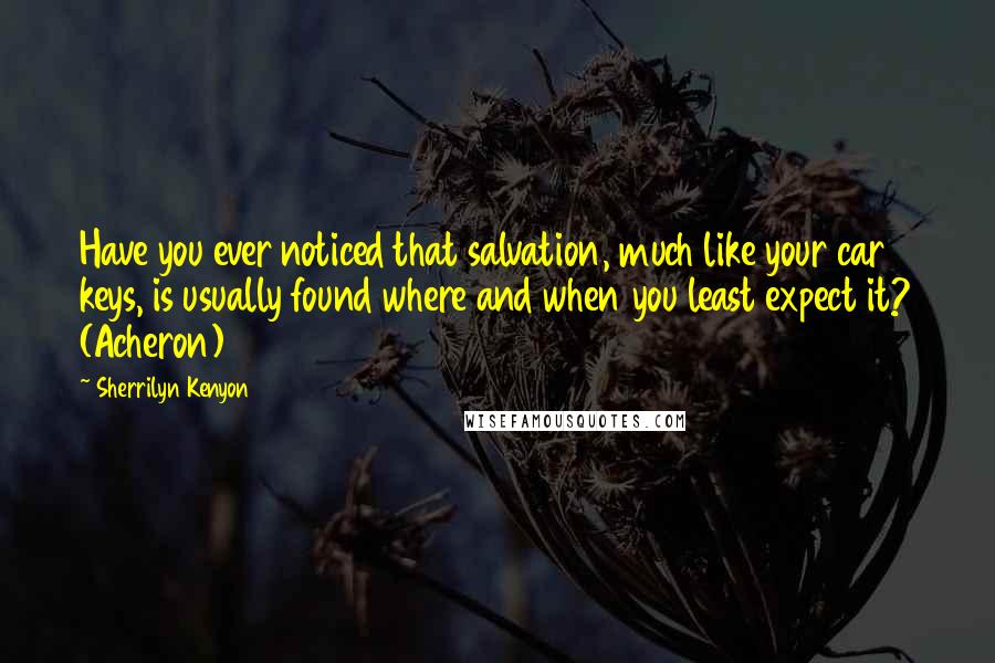 Sherrilyn Kenyon Quotes: Have you ever noticed that salvation, much like your car keys, is usually found where and when you least expect it? (Acheron)