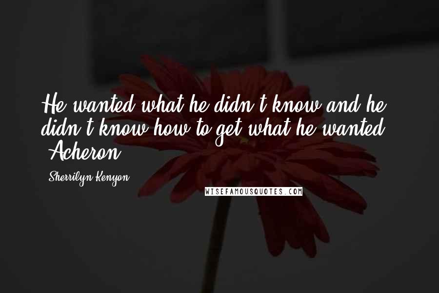 Sherrilyn Kenyon Quotes: He wanted what he didn't know and he didn't know how to get what he wanted.' (Acheron)