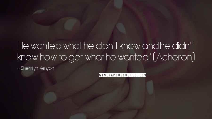 Sherrilyn Kenyon Quotes: He wanted what he didn't know and he didn't know how to get what he wanted.' (Acheron)