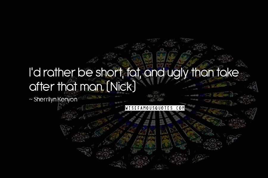 Sherrilyn Kenyon Quotes: I'd rather be short, fat, and ugly than take after that man. (Nick)