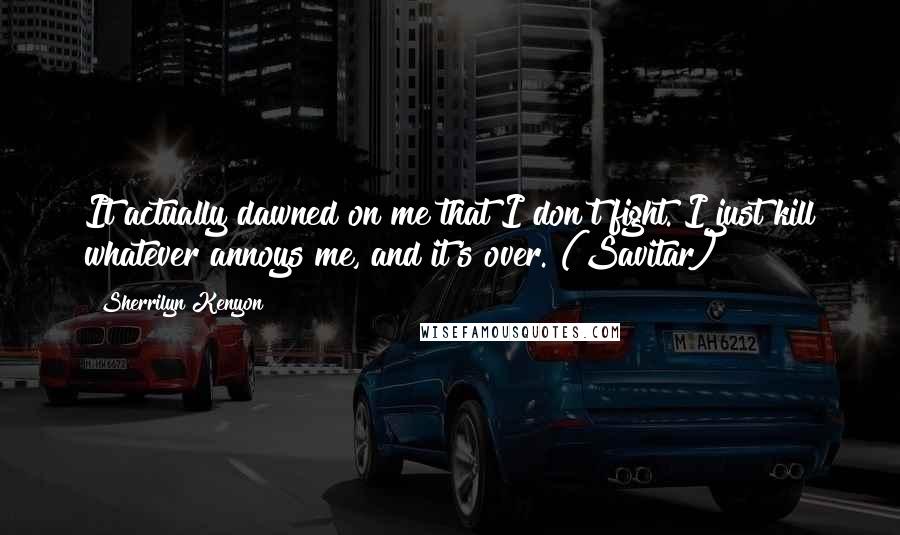 Sherrilyn Kenyon Quotes: It actually dawned on me that I don't fight. I just kill whatever annoys me, and it's over. (Savitar)