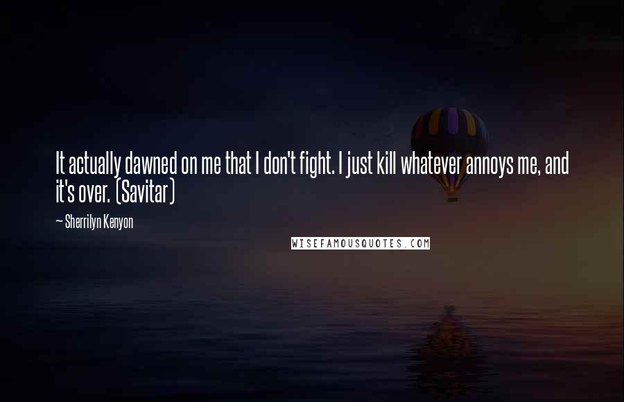 Sherrilyn Kenyon Quotes: It actually dawned on me that I don't fight. I just kill whatever annoys me, and it's over. (Savitar)