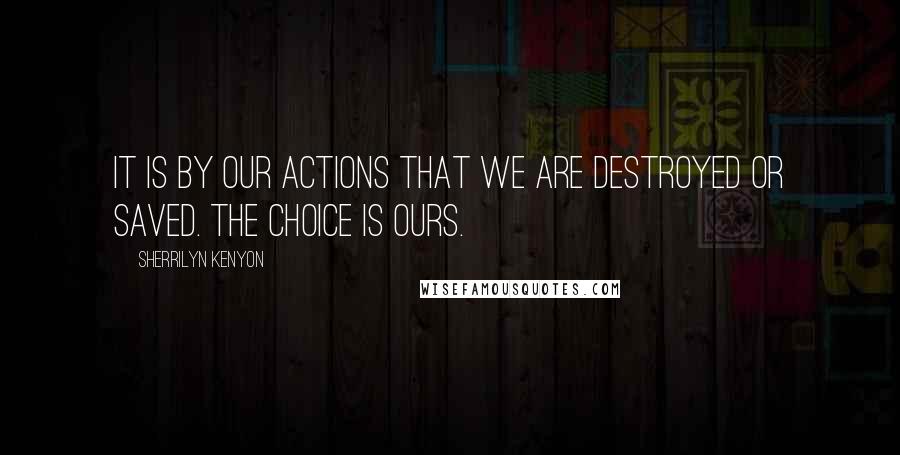 Sherrilyn Kenyon Quotes: It is by our actions that we are destroyed or saved. The choice is ours.