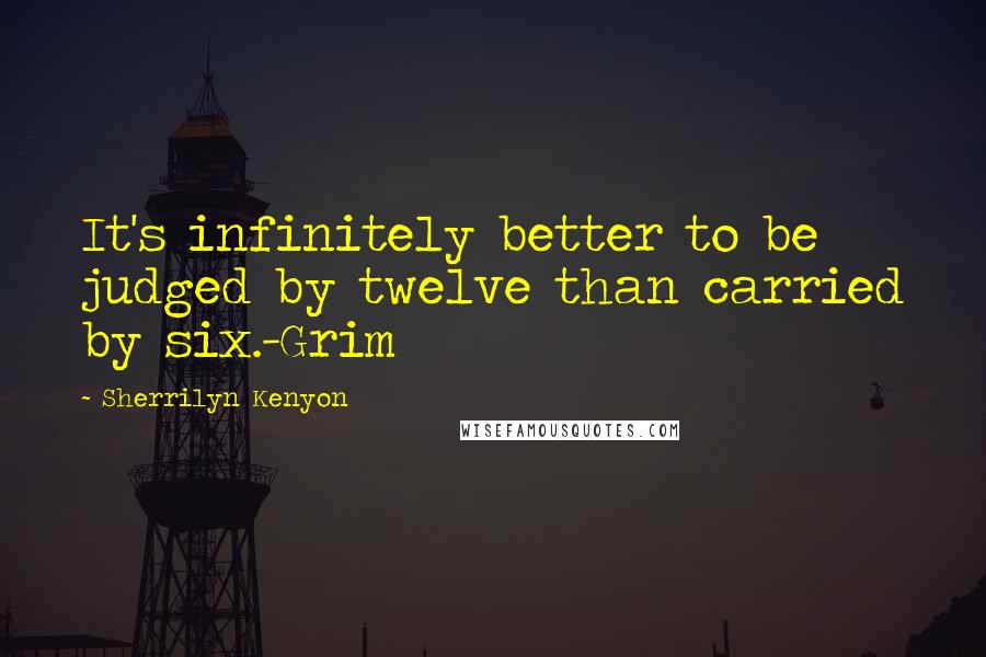 Sherrilyn Kenyon Quotes: It's infinitely better to be judged by twelve than carried by six.-Grim