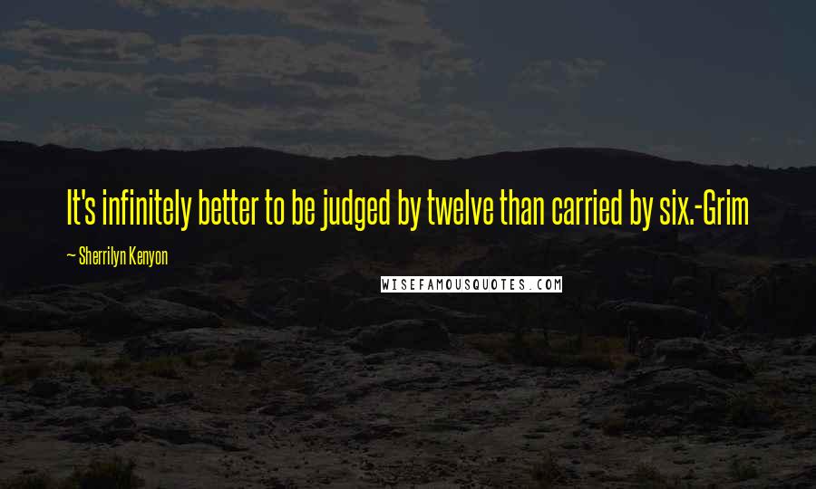 Sherrilyn Kenyon Quotes: It's infinitely better to be judged by twelve than carried by six.-Grim