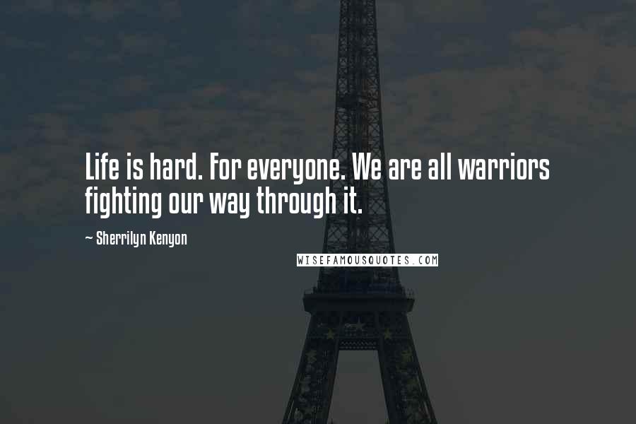 Sherrilyn Kenyon Quotes: Life is hard. For everyone. We are all warriors fighting our way through it.