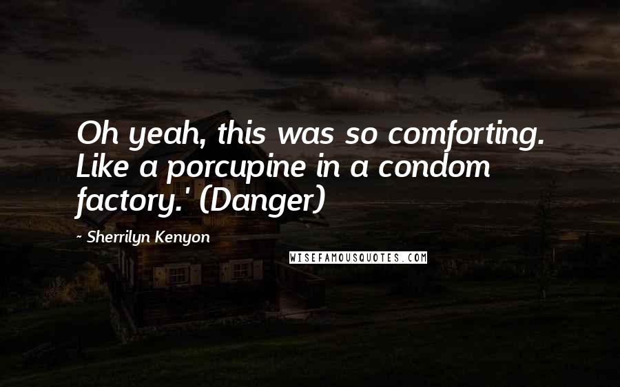 Sherrilyn Kenyon Quotes: Oh yeah, this was so comforting. Like a porcupine in a condom factory.' (Danger)