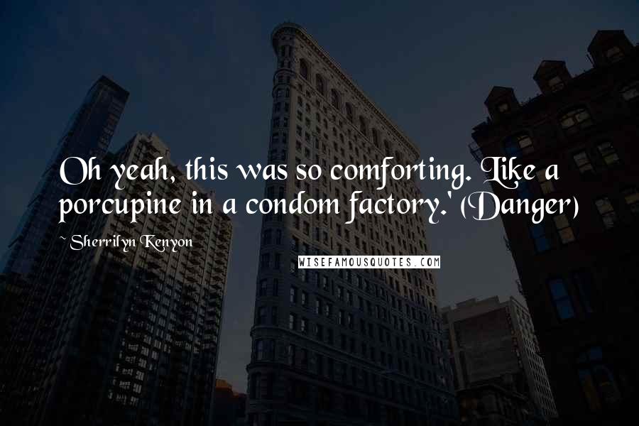 Sherrilyn Kenyon Quotes: Oh yeah, this was so comforting. Like a porcupine in a condom factory.' (Danger)