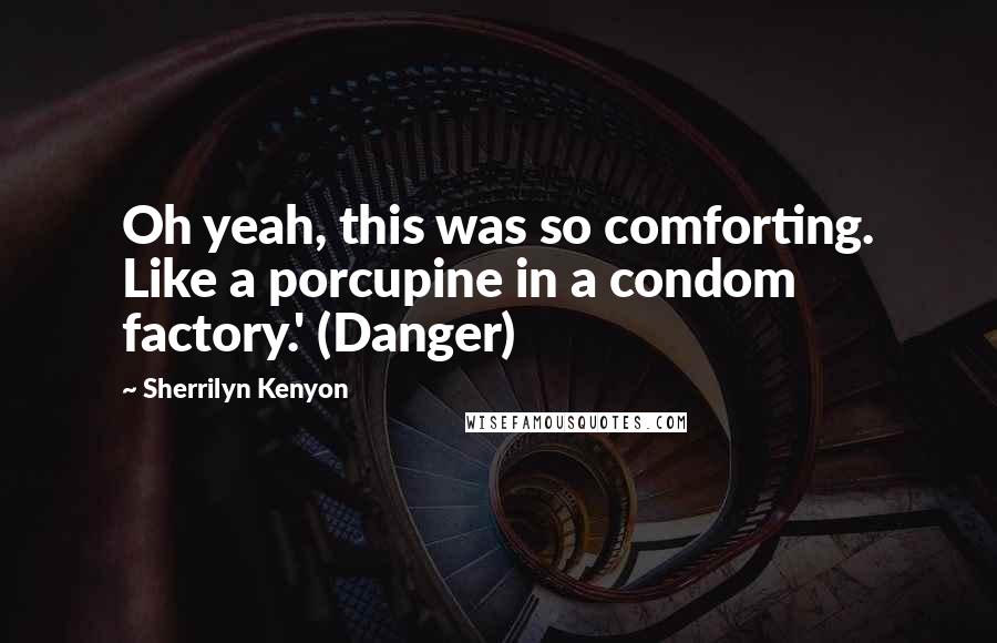 Sherrilyn Kenyon Quotes: Oh yeah, this was so comforting. Like a porcupine in a condom factory.' (Danger)