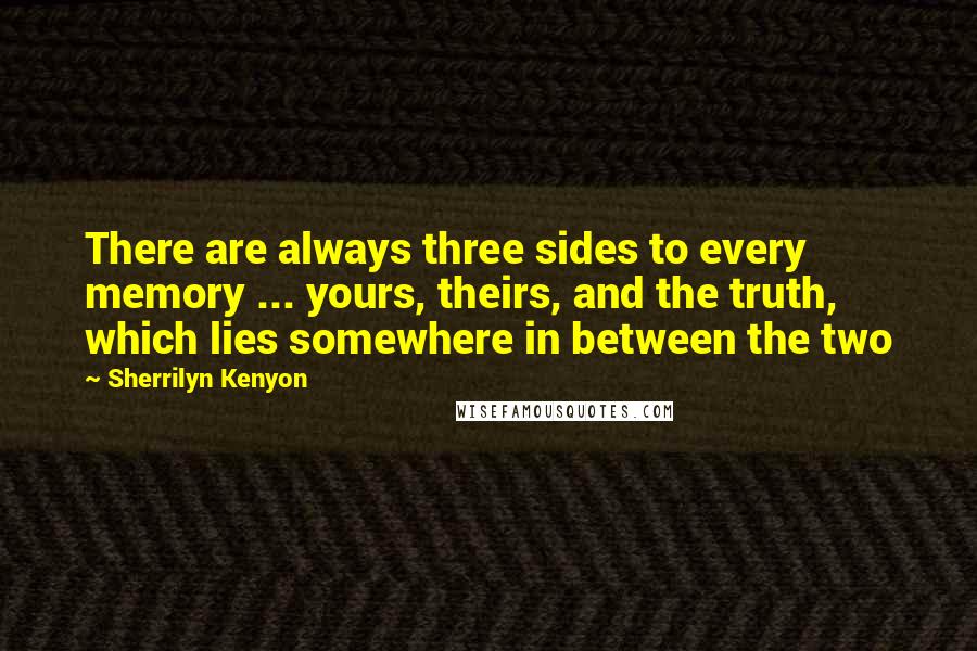 Sherrilyn Kenyon Quotes: There are always three sides to every memory ... yours, theirs, and the truth, which lies somewhere in between the two