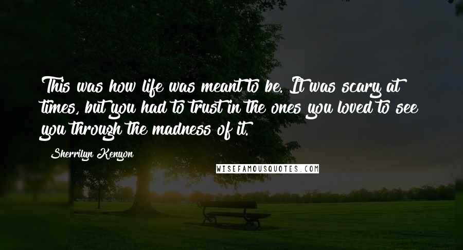 Sherrilyn Kenyon Quotes: This was how life was meant to be. It was scary at times, but you had to trust in the ones you loved to see you through the madness of it.