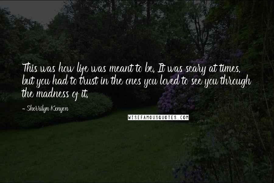 Sherrilyn Kenyon Quotes: This was how life was meant to be. It was scary at times, but you had to trust in the ones you loved to see you through the madness of it.